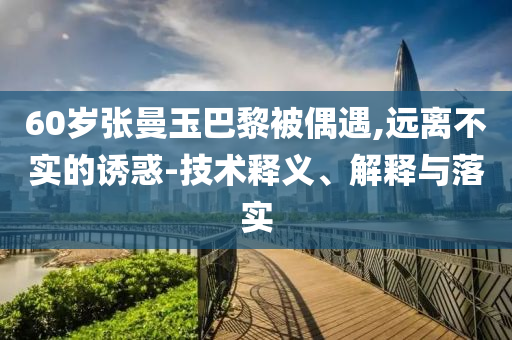 60歲張曼玉巴黎被偶遇,遠(yuǎn)離不實(shí)的誘惑-技術(shù)釋義、解釋與落實(shí)