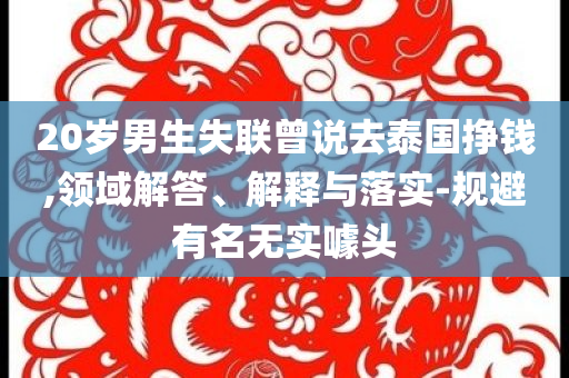 20歲男生失聯(lián)曾說去泰國掙錢,領(lǐng)域解答、解釋與落實(shí)-規(guī)避有名無實(shí)噱頭