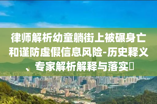 律師解析幼童躺街上被碾身亡和謹(jǐn)防虛假信息風(fēng)險-歷史釋義、專家解析解釋與落實(shí)?