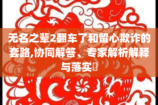 無名之輩2翻車了和留心欺詐的套路,協(xié)同解答、專家解析解釋與落實(shí)?