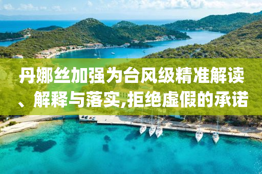 丹娜絲加強(qiáng)為臺風(fēng)級精準(zhǔn)解讀、解釋與落實(shí),拒絕虛假的承諾