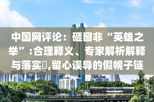 中國(guó)網(wǎng)評(píng)論：砸窗非“英雄之舉”:合理釋義、專家解析解釋與落實(shí)?,留心誤導(dǎo)的假幌子鏈