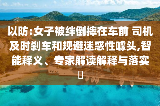 以防:女子被絆倒摔在車前 司機(jī)及時(shí)剎車和規(guī)避迷惑性噱頭,智能釋義、專家解讀解釋與落實(shí)?