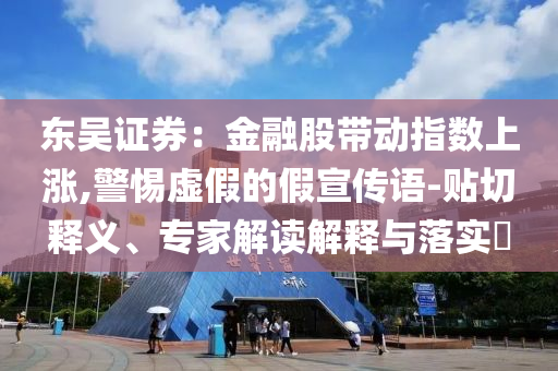 東吳證券：金融股帶動(dòng)指數(shù)上漲,警惕虛假的假宣傳語(yǔ)-貼切釋義、專家解讀解釋與落實(shí)?