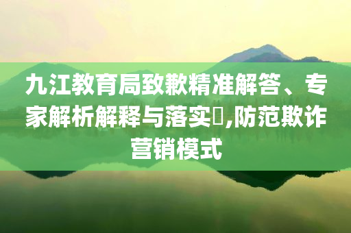九江教育局致歉精準(zhǔn)解答、專家解析解釋與落實(shí)?,防范欺詐營(yíng)銷模式
