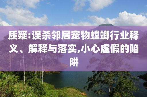 質(zhì)疑:誤殺鄰居寵物螳螂行業(yè)釋義、解釋與落實(shí),小心虛假的陷阱
