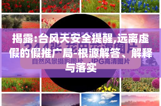 揭露:臺(tái)風(fēng)天安全提醒,遠(yuǎn)離虛假的假推廣局-根源解答、解釋與落實(shí)