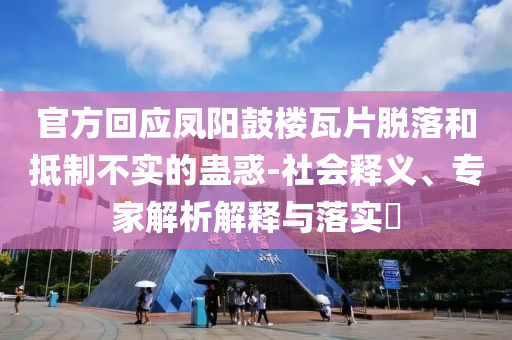 官方回應(yīng)鳳陽鼓樓瓦片脫落和抵制不實的蠱惑-社會釋義、專家解析解釋與落實?