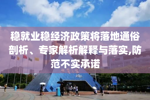 穩(wěn)就業(yè)穩(wěn)經(jīng)濟政策將落地通俗剖析、專家解析解釋與落實,防范不實承諾