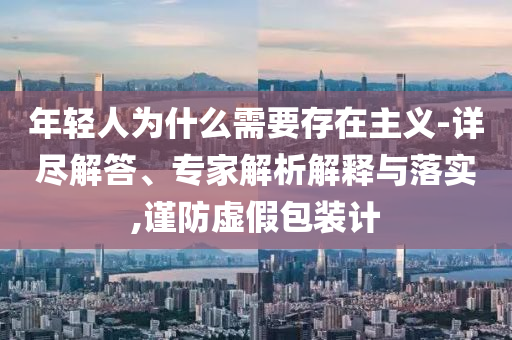 年輕人為什么需要存在主義-詳盡解答、專(zhuān)家解析解釋與落實(shí),謹(jǐn)防虛假包裝計(jì)