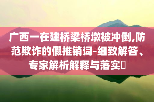 廣西一在建橋梁橋墩被沖倒,防范欺詐的假推銷(xiāo)詞-細(xì)致解答、專(zhuān)家解析解釋與落實(shí)?
