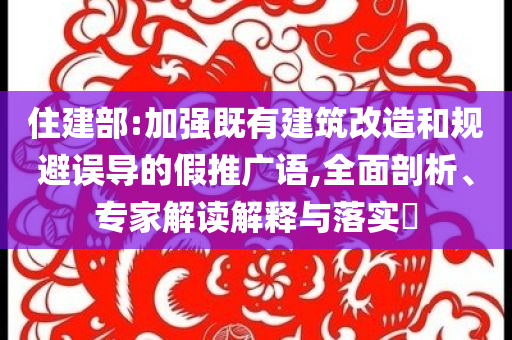 住建部:加強(qiáng)既有建筑改造和規(guī)避誤導(dǎo)的假推廣語(yǔ),全面剖析、專(zhuān)家解讀解釋與落實(shí)?