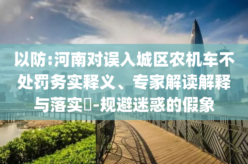 以防:河南對(duì)誤入城區(qū)農(nóng)機(jī)車(chē)不處罰務(wù)實(shí)釋義、專(zhuān)家解讀解釋與落實(shí)?-規(guī)避迷惑的假象