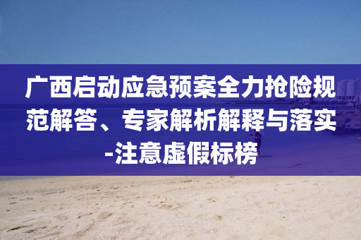 廣西啟動(dòng)應(yīng)急預(yù)案全力搶險(xiǎn)規(guī)范解答、專(zhuān)家解析解釋與落實(shí)-注意虛假標(biāo)榜