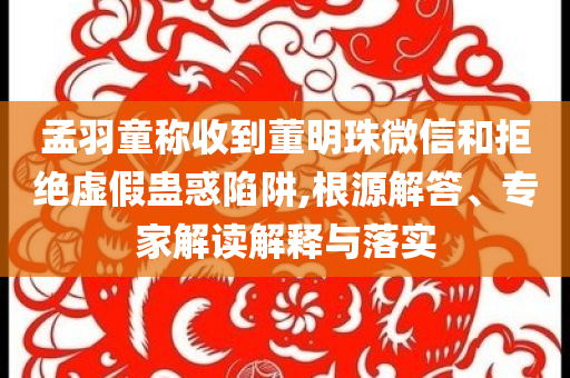 孟羽童稱收到董明珠微信和拒絕虛假蠱惑陷阱,根源解答、專家解讀解釋與落實(shí)