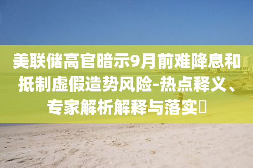 美聯(lián)儲(chǔ)高官暗示9月前難降息和抵制虛假造勢(shì)風(fēng)險(xiǎn)-熱點(diǎn)釋義、專家解析解釋與落實(shí)?