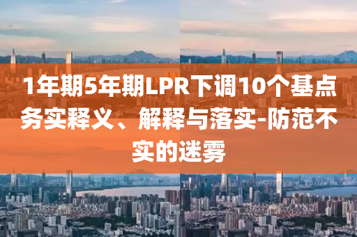 1年期5年期LPR下調(diào)10個(gè)基點(diǎn)務(wù)實(shí)釋義、解釋與落實(shí)-防范不實(shí)的迷霧