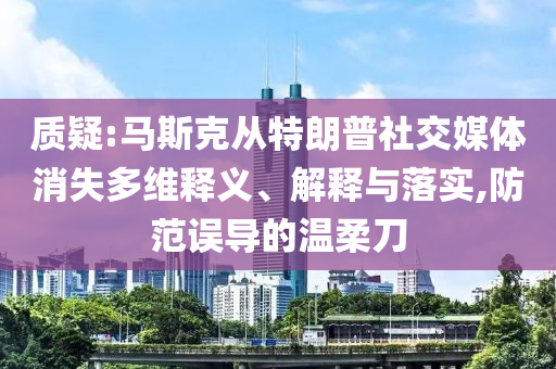 質(zhì)疑:馬斯克從特朗普社交媒體消失多維釋義、解釋與落實,防范誤導的溫柔刀