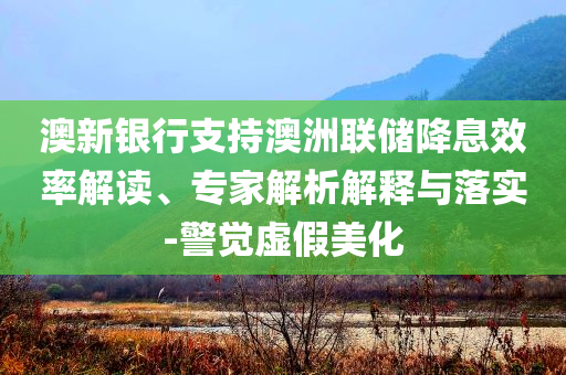 澳新銀行支持澳洲聯(lián)儲(chǔ)降息效率解讀、專家解析解釋與落實(shí)-警覺(jué)虛假美化