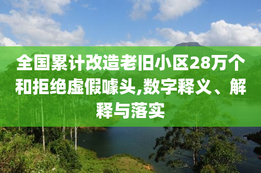 全國(guó)累計(jì)改造老舊小區(qū)28萬(wàn)個(gè)和拒絕虛假噱頭,數(shù)字釋義、解釋與落實(shí)