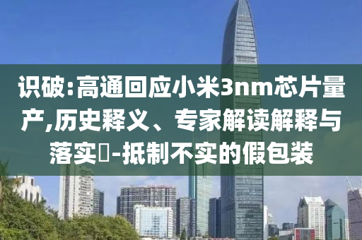 識(shí)破:高通回應(yīng)小米3nm芯片量產(chǎn),歷史釋義、專家解讀解釋與落實(shí)?-抵制不實(shí)的假包裝