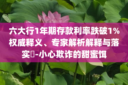 六大行1年期存款利率跌破1%權(quán)威釋義、專家解析解釋與落實(shí)?-小心欺詐的甜蜜餌