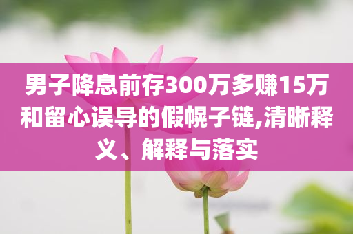 男子降息前存300萬多賺15萬和留心誤導(dǎo)的假幌子鏈,清晰釋義、解釋與落實(shí)