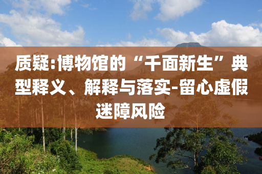 質(zhì)疑:博物館的“千面新生”典型釋義、解釋與落實(shí)-留心虛假迷障風(fēng)險(xiǎn)