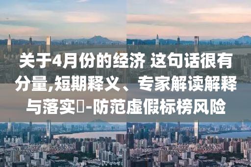 關(guān)于4月份的經(jīng)濟(jì) 這句話很有分量,短期釋義、專家解讀解釋與落實(shí)?-防范虛假標(biāo)榜風(fēng)險(xiǎn)
