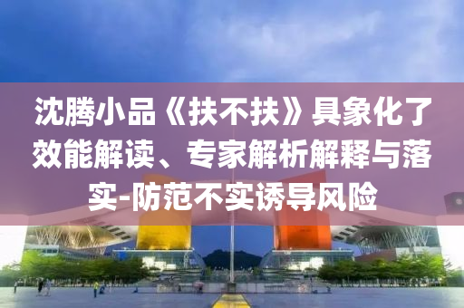 沈騰小品《扶不扶》具象化了效能解讀、專家解析解釋與落實(shí)-防范不實(shí)誘導(dǎo)風(fēng)險(xiǎn)