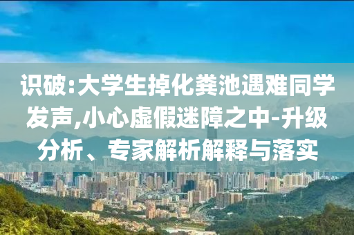 識(shí)破:大學(xué)生掉化糞池遇難同學(xué)發(fā)聲,小心虛假迷障之中-升級(jí)分析、專(zhuān)家解析解釋與落實(shí)