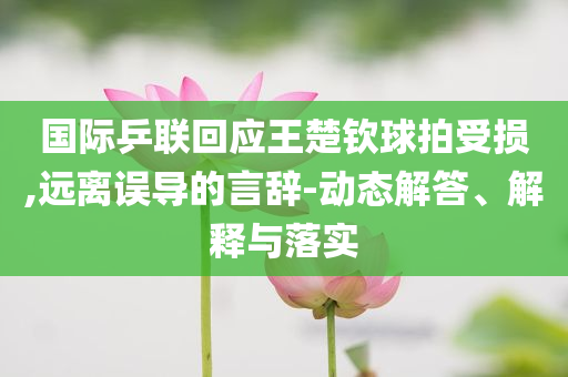 國際乒聯(lián)回應(yīng)王楚欽球拍受損,遠(yuǎn)離誤導(dǎo)的言辭-動(dòng)態(tài)解答、解釋與落實(shí)