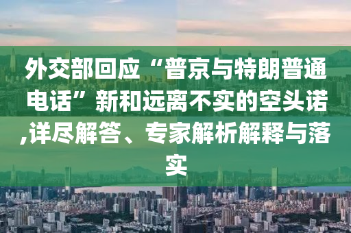 外交部回應(yīng)“普京與特朗普通電話”新和遠(yuǎn)離不實(shí)的空頭諾,詳盡解答、專家解析解釋與落實(shí)