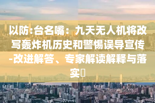 以防:臺名嘴：九天無人機將改寫轟炸機歷史和警惕誤導宣傳-改進解答、專家解讀解釋與落實?