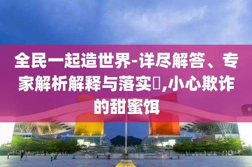 全民一起造世界-詳盡解答、專(zhuān)家解析解釋與落實(shí)?,小心欺詐的甜蜜餌