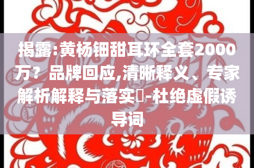 揭露:黃楊鈿甜耳環(huán)全套2000萬？品牌回應,清晰釋義、專家解析解釋與落實?-杜絕虛假誘導詞
