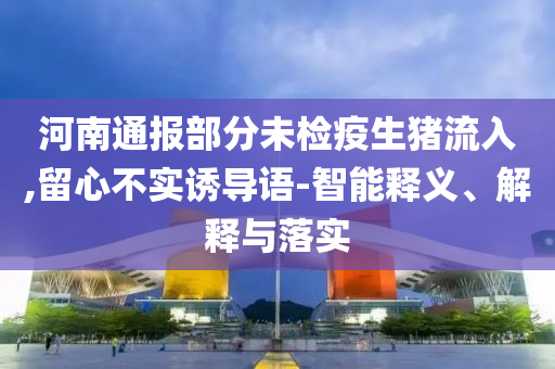河南通報部分未檢疫生豬流入,留心不實誘導語-智能釋義、解釋與落實