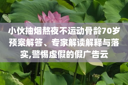 小伙抽煙熬夜不運(yùn)動(dòng)骨齡70歲預(yù)案解答、專家解讀解釋與落實(shí),警惕虛假的假廣告云