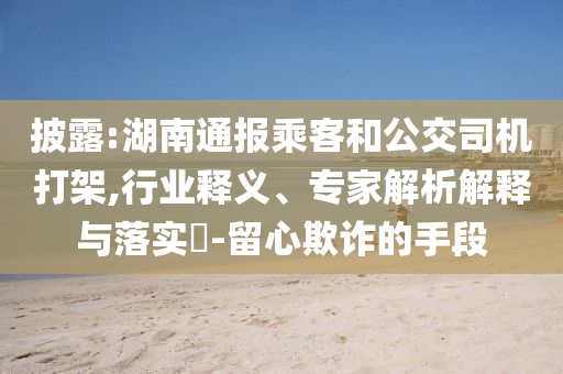 披露:湖南通報(bào)乘客和公交司機(jī)打架,行業(yè)釋義、專家解析解釋與落實(shí)?-留心欺詐的手段