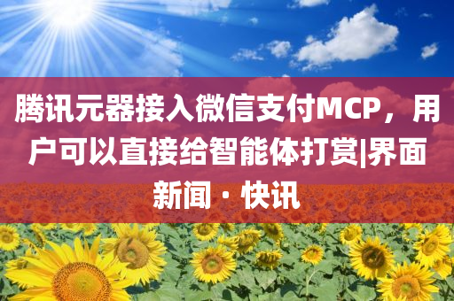 騰訊元器接入微信支付MCP，用戶可以直接給智能體打賞|界面新聞 · 快訊