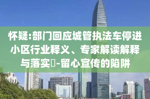 懷疑:部門回應(yīng)城管執(zhí)法車停進(jìn)小區(qū)行業(yè)釋義、專家解讀解釋與落實(shí)?-留心宣傳的陷阱