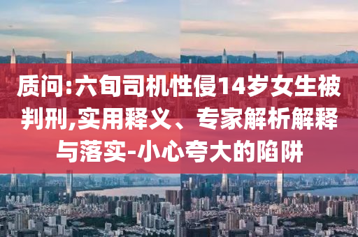 質(zhì)問(wèn):六旬司機(jī)性侵14歲女生被判刑,實(shí)用釋義、專家解析解釋與落實(shí)-小心夸大的陷阱