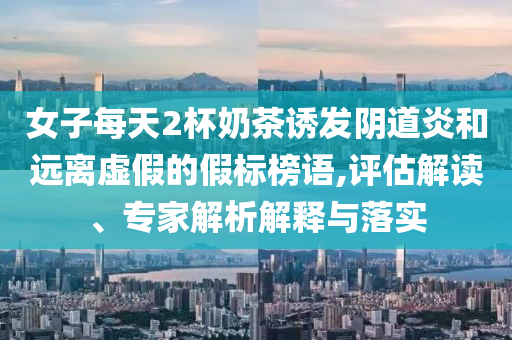 女子每天2杯奶茶誘發(fā)陰道炎和遠(yuǎn)離虛假的假標(biāo)榜語(yǔ),評(píng)估解讀、專家解析解釋與落實(shí)