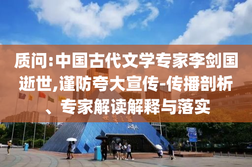 質(zhì)問(wèn):中國(guó)古代文學(xué)專家李劍國(guó)逝世,謹(jǐn)防夸大宣傳-傳播剖析、專家解讀解釋與落實(shí)