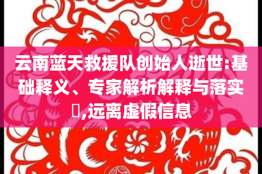 云南藍(lán)天救援隊(duì)創(chuàng)始人逝世:基礎(chǔ)釋義、專家解析解釋與落實(shí)?,遠(yuǎn)離虛假信息