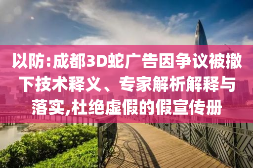 以防:成都3D蛇廣告因爭議被撤下技術(shù)釋義、專家解析解釋與落實,杜絕虛假的假宣傳冊