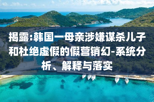 揭露:韓國一母親涉嫌謀殺兒子和杜絕虛假的假營銷幻-系統(tǒng)分析、解釋與落實