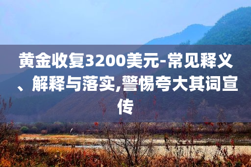 黃金收復3200美元-常見釋義、解釋與落實,警惕夸大其詞宣傳