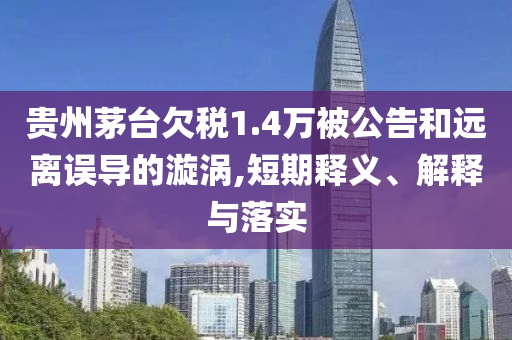 貴州茅臺欠稅1.4萬被公告和遠離誤導的漩渦,短期釋義、解釋與落實