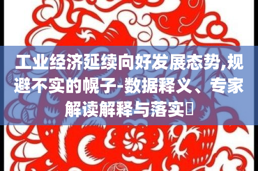 工業(yè)經(jīng)濟延續(xù)向好發(fā)展態(tài)勢,規(guī)避不實的幌子-數(shù)據(jù)釋義、專家解讀解釋與落實?